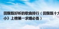 田馥甄好聽的歌曲排行(田馥甄十大熱門音樂排行榜:《渺小》上榜第一求婚必備)