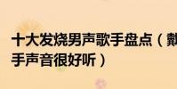 十大發燒男聲歌手盤點(戴玉強著名男高音歌手聲音很好聽)