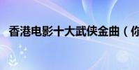香港電影十大武俠金曲(你都聽過哪幾首)