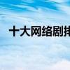 十大網絡劇排名（有哪些好看的網劇推薦）