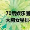 70后娛樂圈身材最好的女明星（盤點娛樂圈大胸女星排行榜）