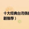 十大經典臺灣偶像劇大全（臺灣十大經典偶像劇必看的偶像劇推薦）