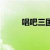 唱吧三國（關于唱吧三國的介紹）
