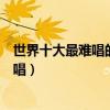 世界十大最難唱的歌（《歌劇》音域超高榜首幾乎無人能翻唱）