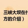 三峽大壩在什么地方（關于三峽大壩在什么地方的介紹）