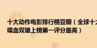 十大動作電影排行榜豆瓣(全球十大動作電影口碑排行榜:喋血雙雄上榜第一評分最高)