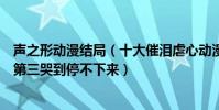 聲之形動漫結局(十大催淚虐心動漫神作:《聲之形》上榜第三哭到停不下來)