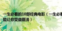 一生必看的10部經典電影(一生必看的10部電影:每一部都能讓你受益匪淺)