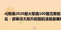 dj歌曲2020最火歌曲100首完整版(2020最火的歌曲前十名:請等待太陽升起前的凌晨最黑暗)
