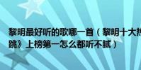 黎明最好聽的歌哪一首(黎明十大熱門金曲排行榜:《心在跳》上榜第一怎么都聽不膩)