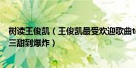 樹讀王俊凱(王俊凱最受歡迎歌曲top10:《樹讀》上榜第三甜到爆炸)