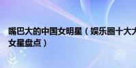 嘴巴大的中國女明星(娛樂圈十大大嘴美女性感迷人的中國女星盤點)
