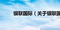 銀聯國際(關于銀聯國際的介紹)