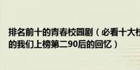 排名前十的青春校園劇(必看十大校園劇排行榜推薦:最好的我們上榜第二90后的回憶)