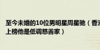 至今未婚的10位男明星周星馳(香港十大知名男星:周星馳上榜他是低調慈善家)