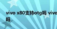 vivo x80支持otg嗎 vivox80pro支持OTG嗎