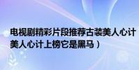 電視劇精彩片段推薦古裝美人心計(十大必看古裝電視劇:美人心計上榜它是黑馬)