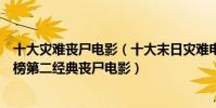 十大災難喪尸電影(十大末日災難電影排行榜:《解凍》上榜第二經典喪尸電影)