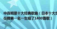 中森明菜十大經典歌曲(日本十大女歌手排行榜:中森明菜在榜第一名一生唱了1400首歌)