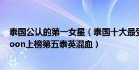 泰國公認的第一女星(泰國十大最受歡迎女明星排行榜:Noon上榜第五泰英混血)