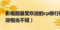 影視劇最受歡迎的cp排行榜(這些cp很受歡迎相當不錯)