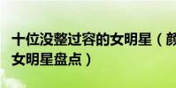 十位沒整過容的女明星(顏值高又沒整過容的女明星盤點)