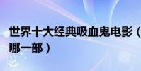 世界十大經典吸血鬼電影(恐怖又浪漫你喜歡哪一部)