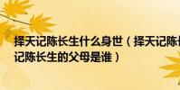 擇天記陳長生什么身世(擇天記陳長生的身世是什么?擇天記陳長生的父母是誰)