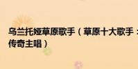 烏蘭托婭草原歌手(草原十大歌手:烏蘭托婭上榜她是鳳凰傳奇主唱)
