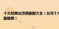 十大經典臺灣偶像劇大全(臺灣十大經典偶像劇必看的偶像劇推薦)