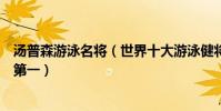湯普森游泳名將(世界十大游泳健將:湯普森上榜菲爾普斯第一)