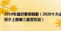 2019年最好看穿越劇(2020十大必看穿越劇排行榜:今夕何夕上榜第三最受歡迎)