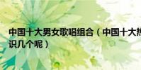 中國十大男女歌唱組合(中國十大熱門男女歌唱組合你都認識幾個呢)