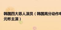 韓國四大惡人演員(韓國高分動作電影榜:惡人傳上榜第三元彬主演)