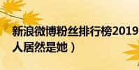 新浪微博粉絲排行榜2019(微博粉絲最多的人居然是她)