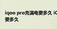 iqoo pro充滿電要多久 iQOO10Pro充滿電要多久