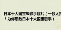 日本十大國寶級歌手照片(一般人我不告訴他的寶藏級歌手!為你細數日本十大國寶歌手)