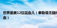 世界最美12位混血兒(泰勒毫無疑問上榜第十一名是泰國混血)