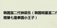 韓國富二代鐘辰樂(韓國明星富二代富豪排行榜:鐘辰樂上榜第七是泰國小王子)