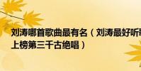 劉濤哪首歌曲最有名(劉濤最好聽歌曲top10:《紅顏舊》上榜第三千古絕唱)