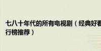 七八十年代的所有電視劇(經典好看不過時,七八十年代劇排行榜推薦)