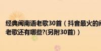 經典閩南語老歌30首(抖音最火的閩南語老歌:閩南語經典老歌還有哪些?(另附30首))