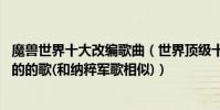 魔獸世界十大改編歌曲(世界頂級十大金曲:魔獸世界最流行的的歌(和納粹軍歌相似))