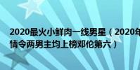 2020最火小鮮肉一線男星(2020年最火小鮮肉排行榜:陳情令兩男主均上榜鄧倫第六)