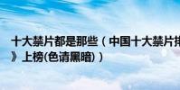 十大禁片都是那些(中國十大禁片排行榜:《活著》《色戒》上榜(色請黑暗))