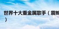 世界十大重金屬歌手(震撼人心的獨特搖滾風)