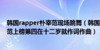 韓國rapper樸宰范現場跳舞(韓國十大頂級rapper:樸宰范上榜第四在十二歲就作詞作曲)
