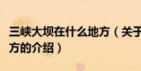 三峽大壩在什么地方(關于三峽大壩在什么地方的介紹)