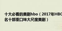 十大必看的美劇hbo(2017年HBO重口味美劇排行榜前十名十部重口味大尺度美劇)