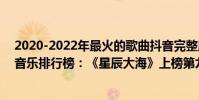 2020-2022年最火的歌曲抖音完整版(2021抖音十大熱門音樂排行榜:《星辰大海》上榜第九非常洗腦)